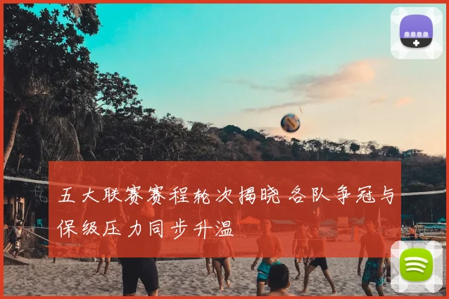 五大联赛赛程轮次揭晓 各队争冠与保级压力同步升温