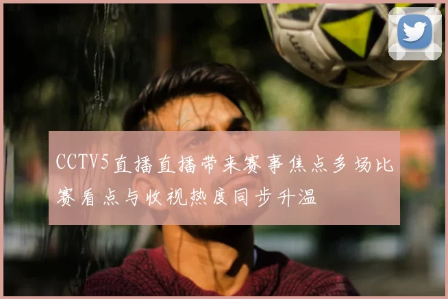 CCTV5直播直播带来赛事焦点多场比赛看点与收视热度同步升温