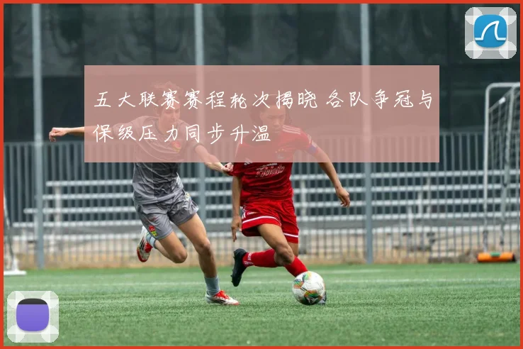 五大联赛赛程轮次揭晓 各队争冠与保级压力同步升温