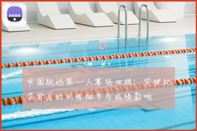 中国跳远第一人赛场回顾：突破纪录背后的训练细节与成绩影响