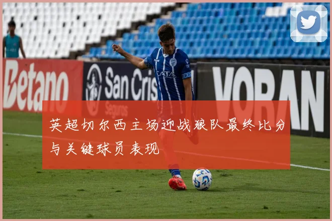 英超切尔西主场迎战狼队最终比分与关键球员表现