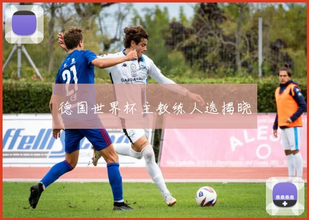 德国世界杯主教练人选揭晓