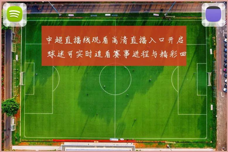 中超直播线观看高清直播入口开启 球迷可实时追看赛事进程与精彩回放