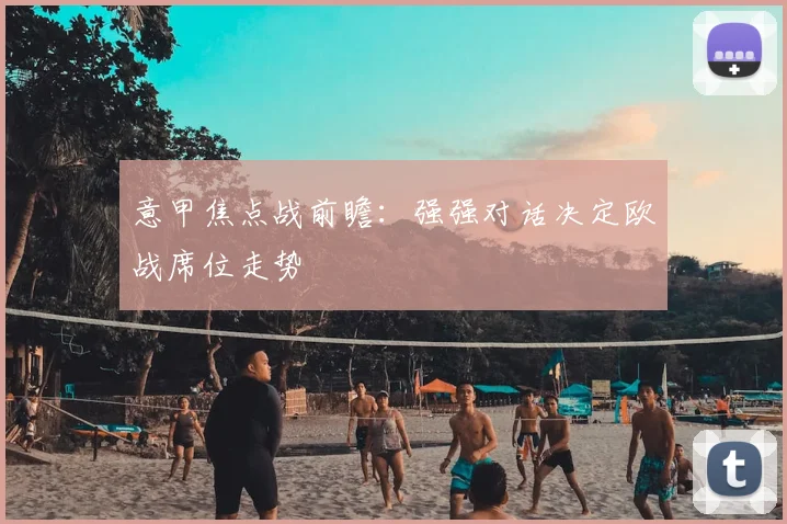 意甲焦点战前瞻：强强对话决定欧战席位走势