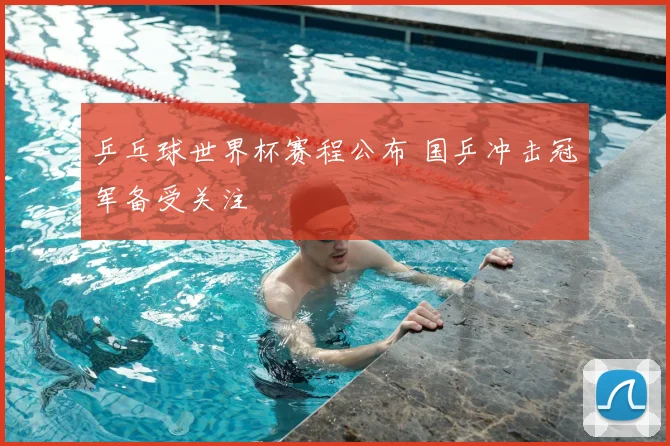 乒乓球世界杯赛程公布 国乒冲击冠军备受关注