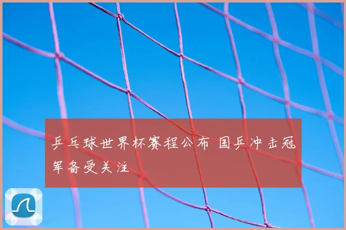 乒乓球世界杯赛程公布 国乒冲击冠军备受关注