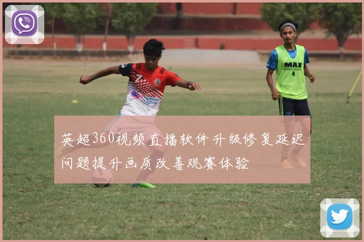 英超360视频直播软件升级修复延迟问题提升画质改善观赛体验