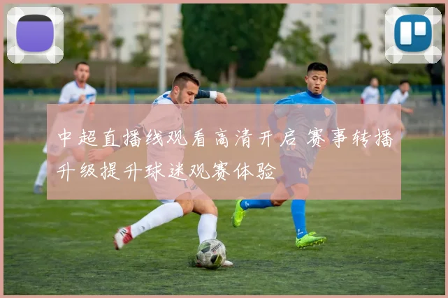 中超直播线观看高清开启 赛事转播升级提升球迷观赛体验
