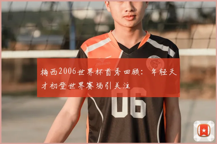 梅西2006世界杯首秀回顾：年轻天才初登世界赛场引关注