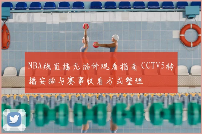 NBA线直播无插件观看指南 CCTV5转播安排与赛事收看方式整理