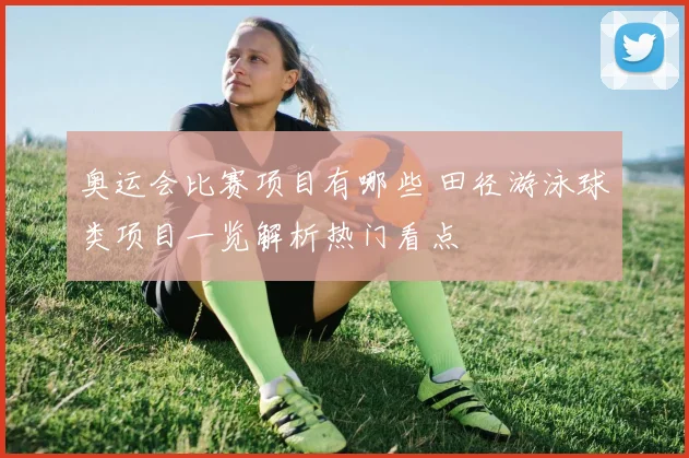 奥运会比赛项目有哪些 田径游泳球类项目一览解析热门看点