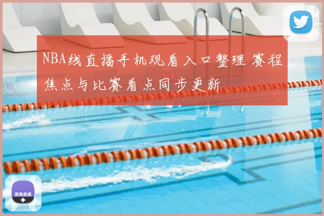 NBA线直播手机观看入口整理 赛程焦点与比赛看点同步更新