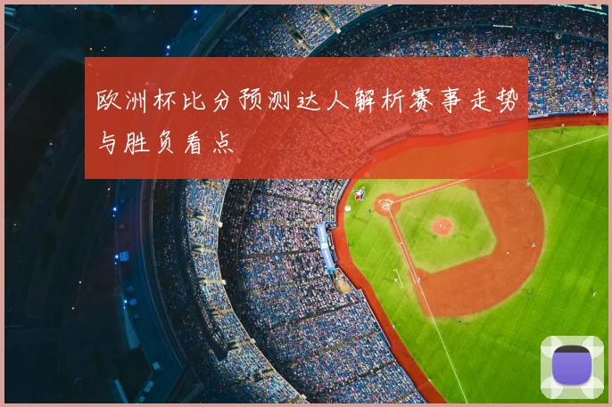 欧洲杯比分预测达人解析赛事走势与胜负看点