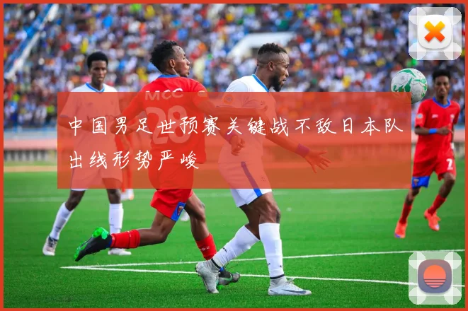 中国男足世预赛关键战不敌日本队出线形势严峻
