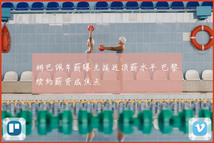 姆巴佩年薪曝光接近顶薪水平 巴黎续约薪资成焦点