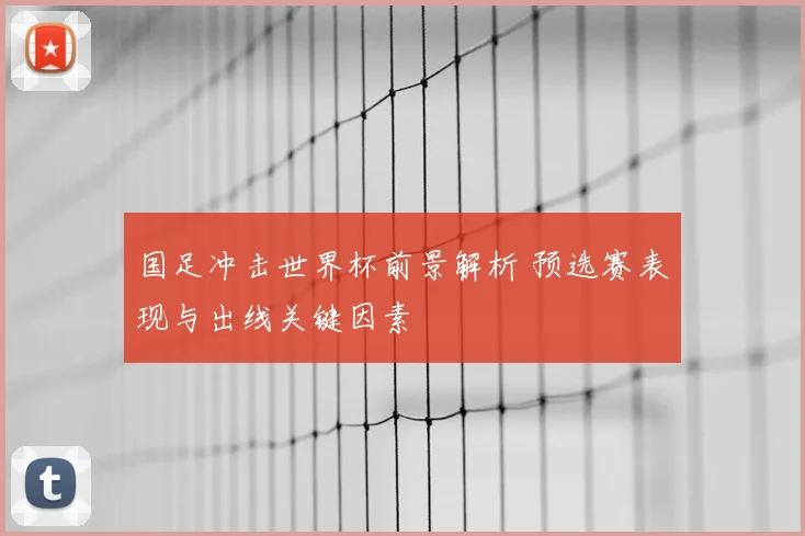 国足冲击世界杯前景解析 预选赛表现与出线关键因素
