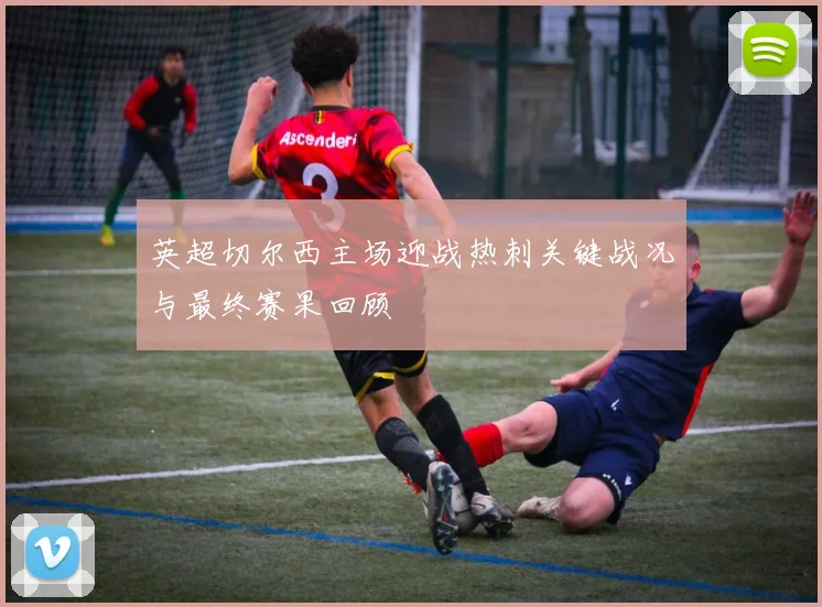 英超切尔西主场迎战热刺关键战况与最终赛果回顾