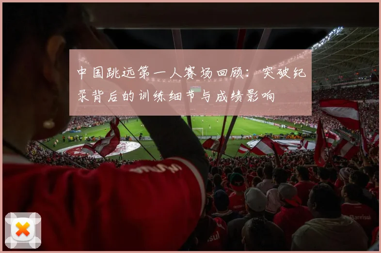 中国跳远第一人赛场回顾：突破纪录背后的训练细节与成绩影响