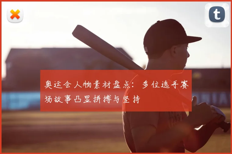 奥运会人物素材盘点：多位选手赛场故事凸显拼搏与坚持