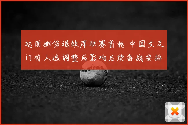 赵丽娜伤退缺席联赛首轮 中国女足门将人选调整或影响后续备战安排