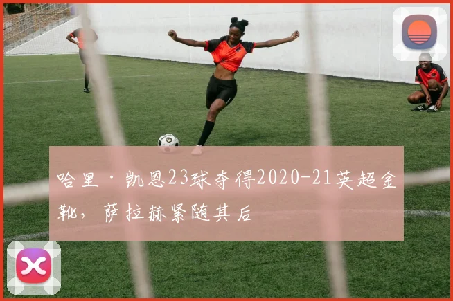 哈里·凯恩23球夺得2020-21英超金靴，萨拉赫紧随其后