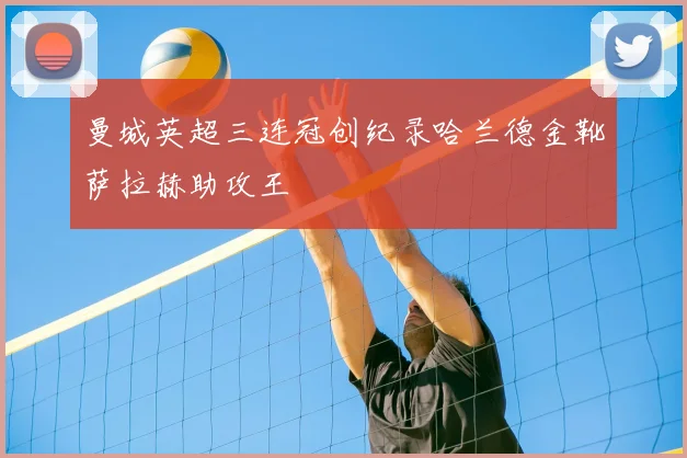 曼城英超三连冠创纪录哈兰德金靴萨拉赫助攻王