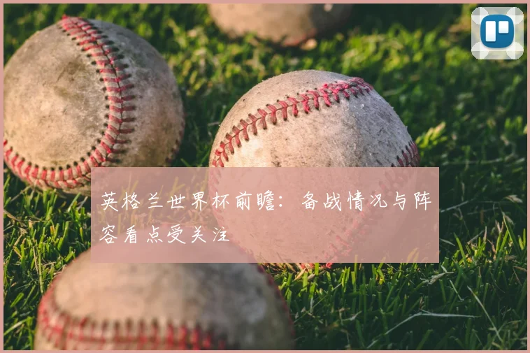 英格兰世界杯前瞻:备战情况与阵容看点受关注