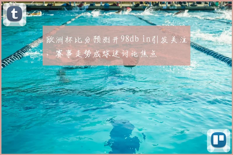 欧洲杯比分预测开98db in引发关注,赛事走势成球迷讨论焦点