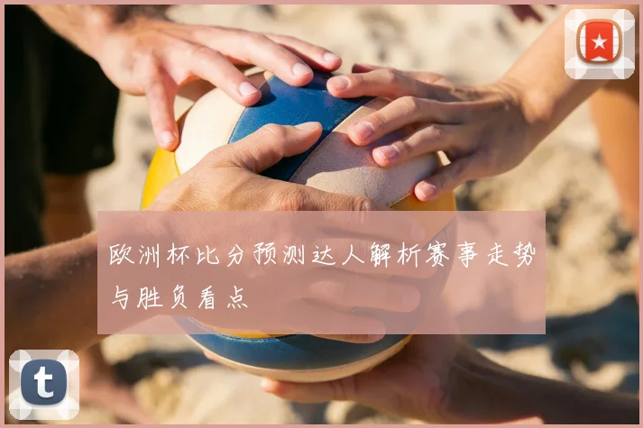 欧洲杯比分预测达人解析赛事走势与胜负看点