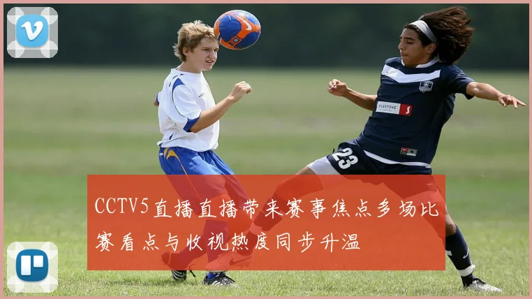CCTV5直播直播带来赛事焦点多场比赛看点与收视热度同步升温