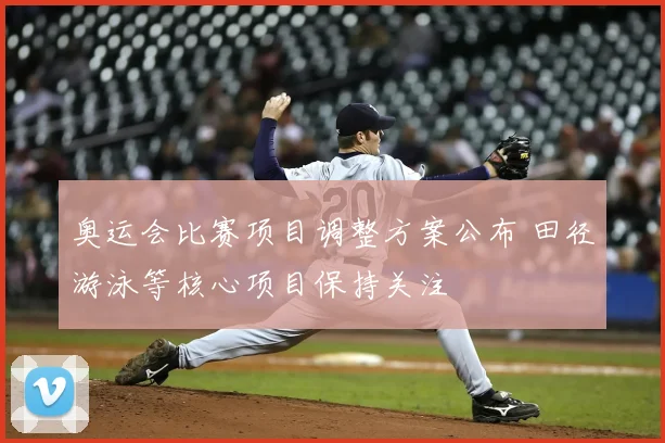 奥运会比赛项目调整方案公布 田径游泳等核心项目保持关注