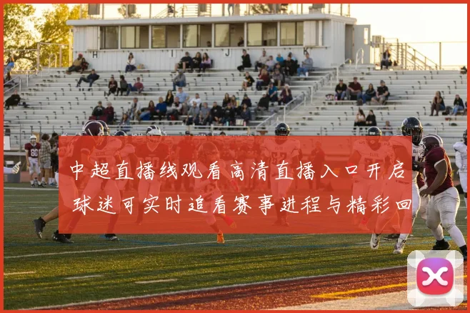 中超直播线观看高清直播入口开启 球迷可实时追看赛事进程与精彩回放