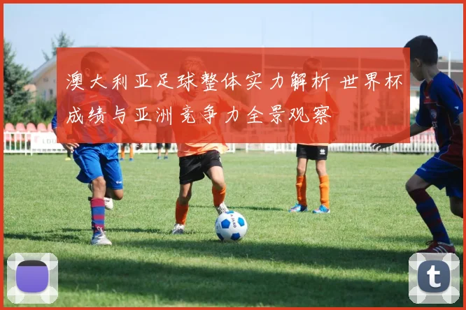 澳大利亚足球整体实力解析 世界杯成绩与亚洲竞争力全景观察