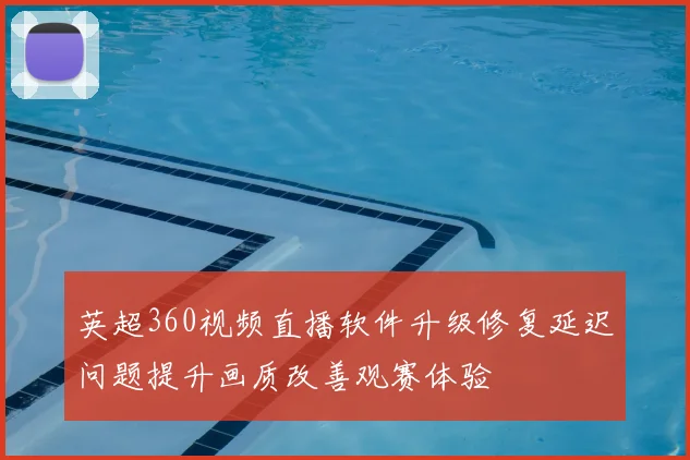 英超360视频直播软件升级修复延迟问题提升画质改善观赛体验