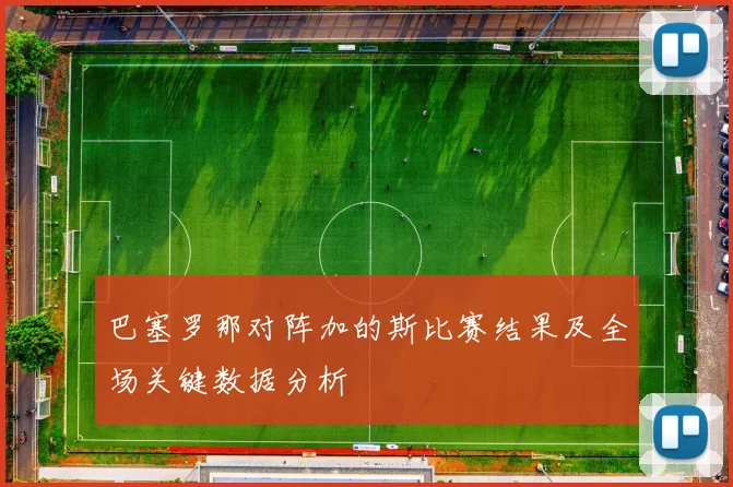巴塞罗那对阵加的斯比赛结果及全场关键数据分析