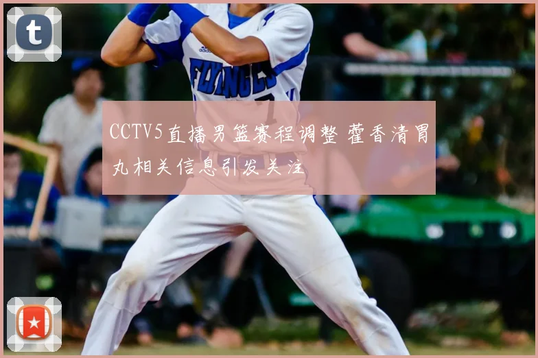 CCTV5直播男篮赛程调整 藿香清胃丸相关信息引发关注